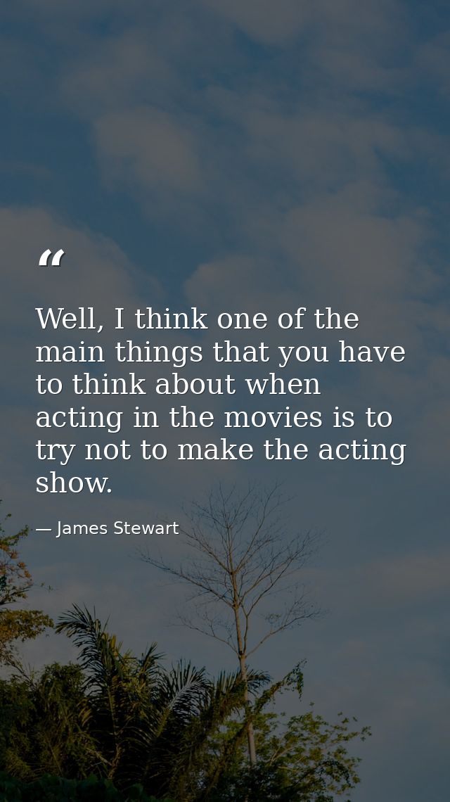 Well, I think one of the main things that you have to think about when acting in the movies is to try not to make the ac — James Stewart