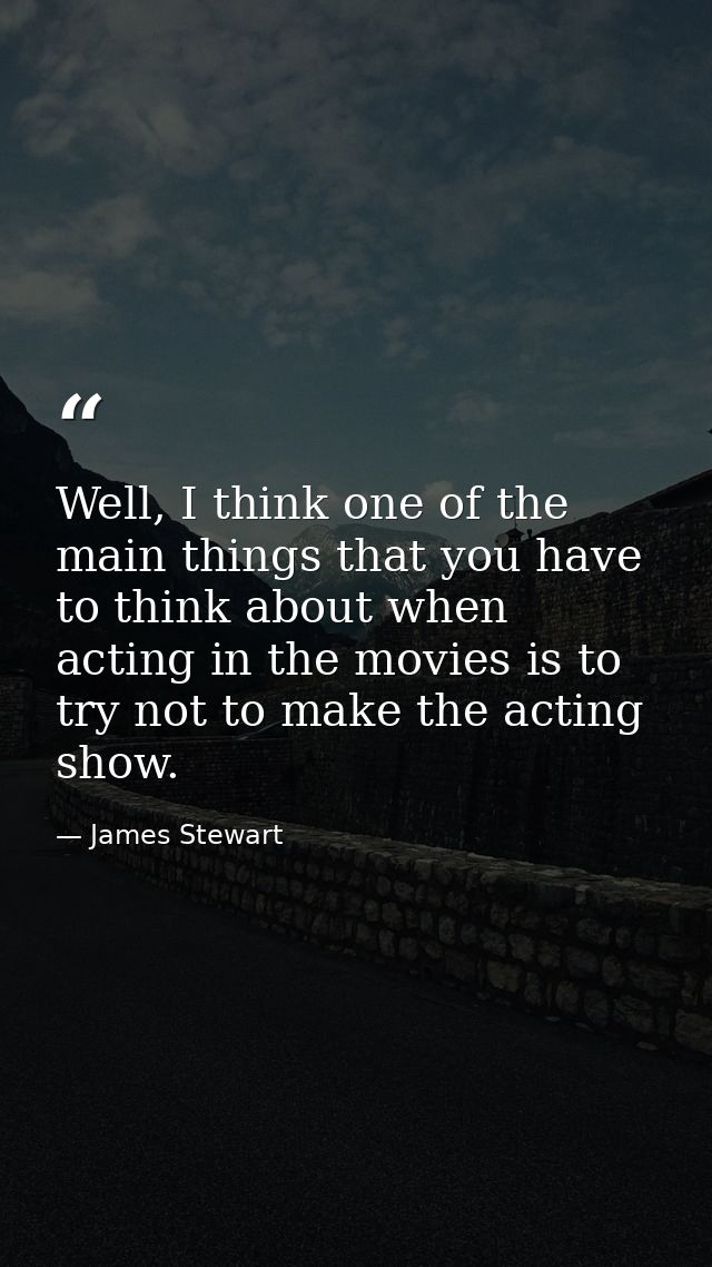 Well, I think one of the main things that you have to think about when acting in the movies is to try not to make the ac — James Stewart