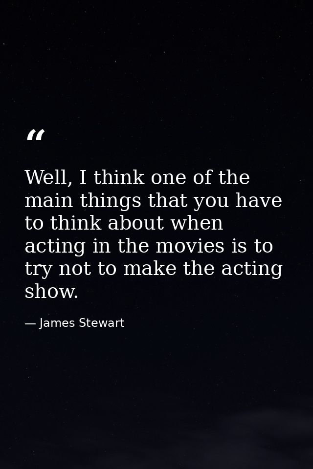 Well, I think one of the main things that you have to think about when acting in the movies is to try not to make the ac — James Stewart