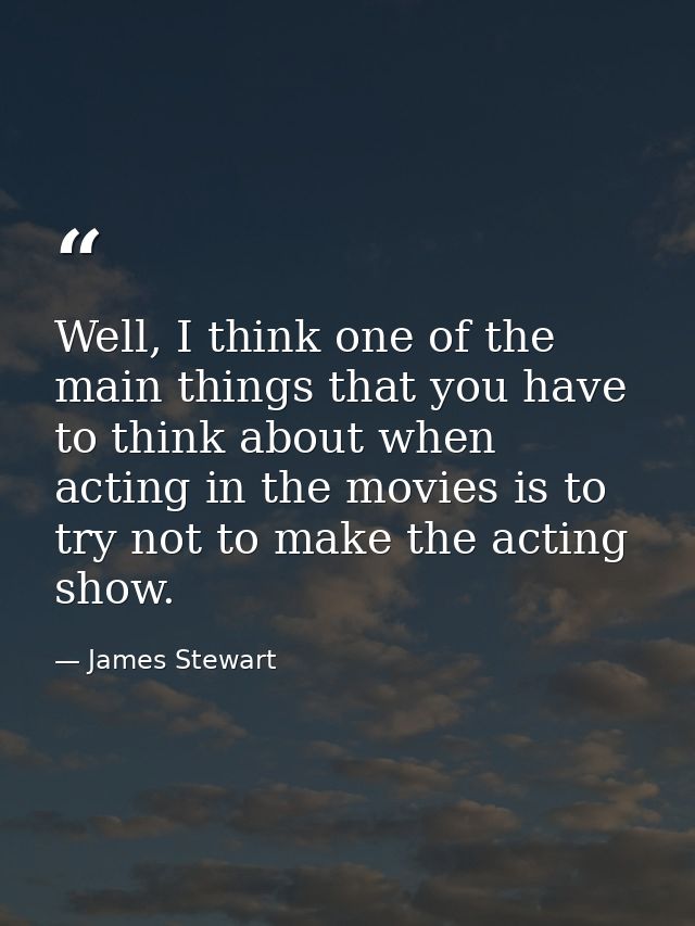 Well, I think one of the main things that you have to think about when acting in the movies is to try not to make the ac — James Stewart