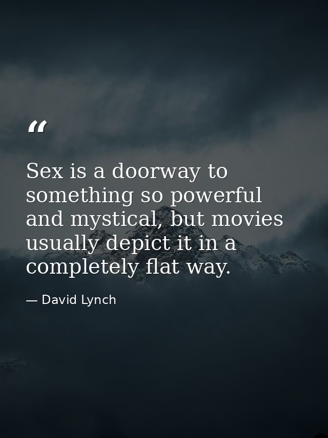 Sex is a doorway to something so powerful and mystical, but movies usually depict it in a completely flat way. — David Lynch