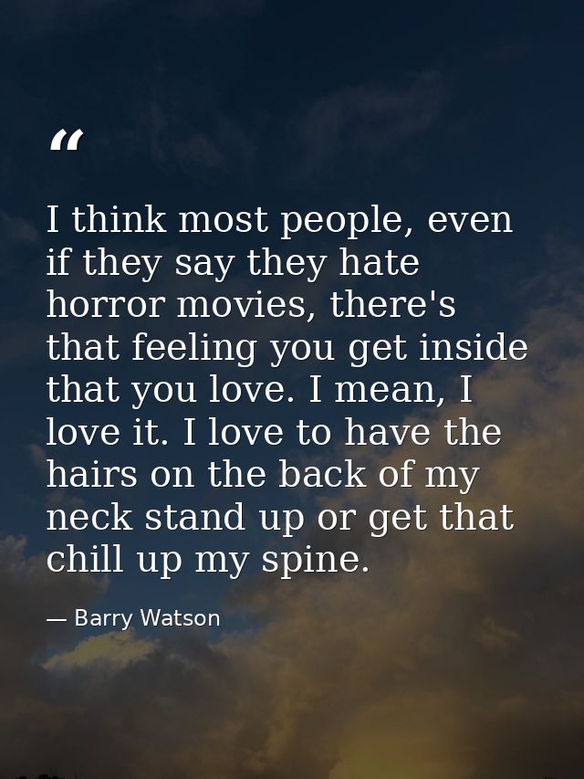 I think most people, even if they say they hate horror movies, there's that feeling you get inside that you love. I mean — Barry Watson