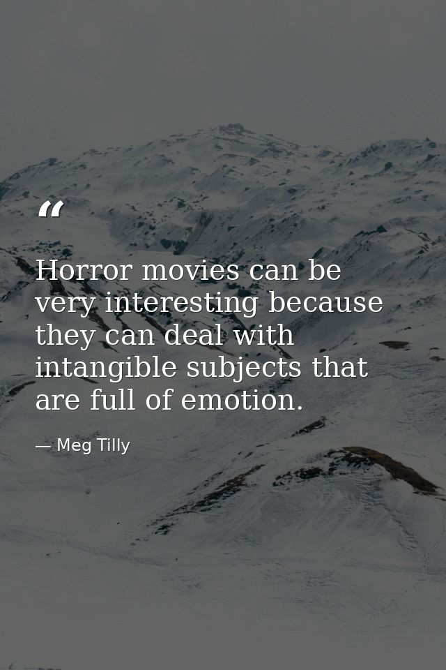 Horror movies can be very interesting because they can deal with intangible subjects that are full of emotion. — Meg Tilly