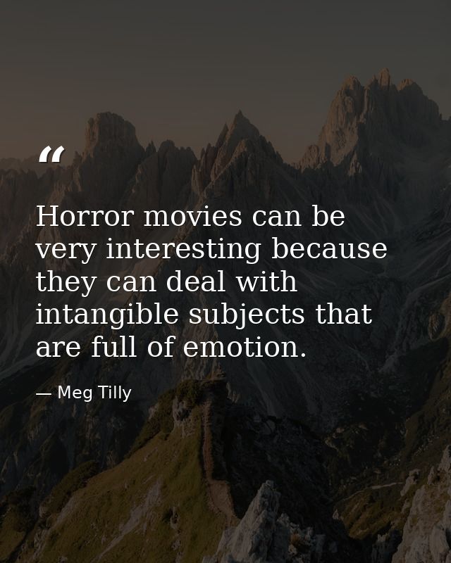 Horror movies can be very interesting because they can deal with intangible subjects that are full of emotion. — Meg Tilly