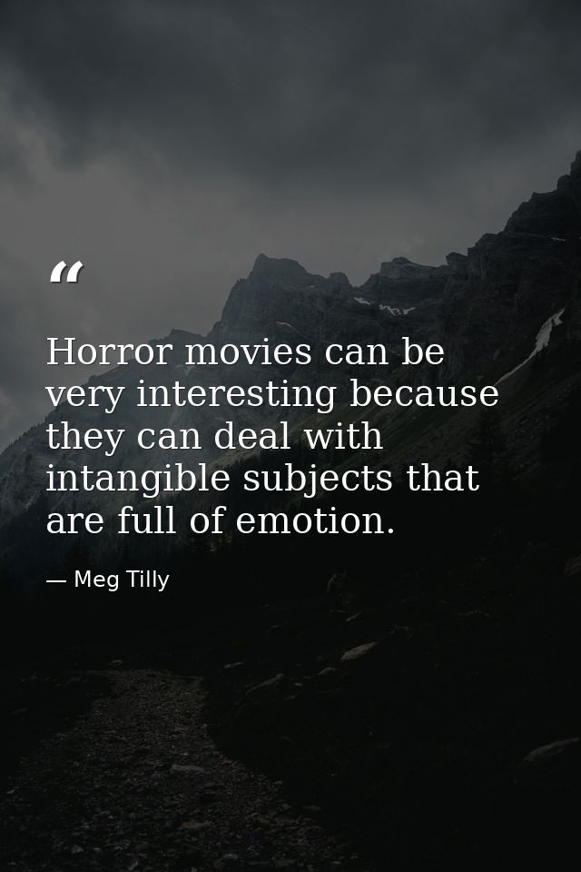 Horror movies can be very interesting because they can deal with intangible subjects that are full of emotion. — Meg Tilly