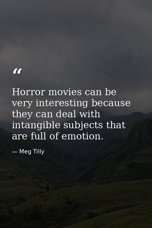 Horror movies can be very interesting because they can deal with intangible subjects that are full of emotion. — Meg Tilly