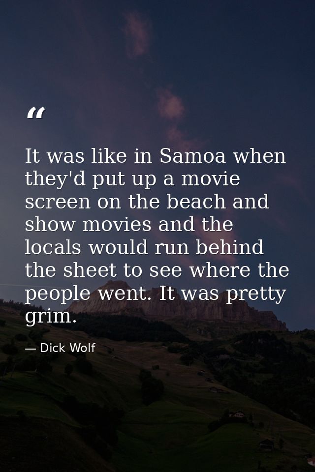 It was like in Samoa when they'd put up a movie screen on the beach and show movies and the locals would run behind the  — Dick Wolf