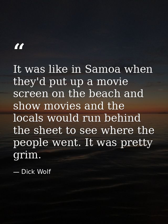 It was like in Samoa when they'd put up a movie screen on the beach and show movies and the locals would run behind the  — Dick Wolf