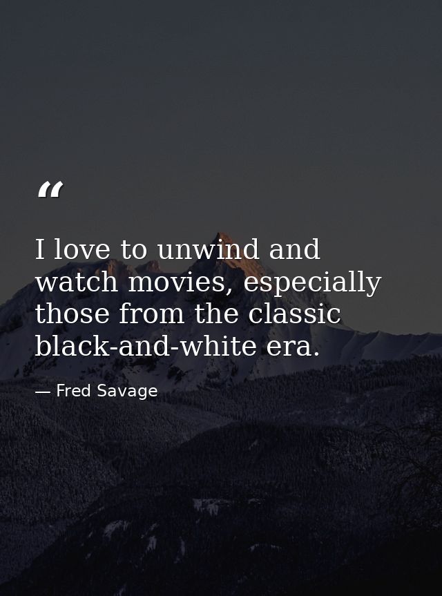 I love to unwind and watch movies, especially those from the classic black-and-white era. — Fred Savage