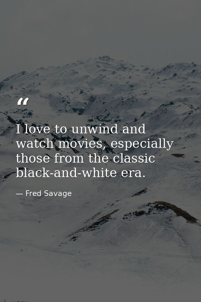 I love to unwind and watch movies, especially those from the classic black-and-white era. — Fred Savage