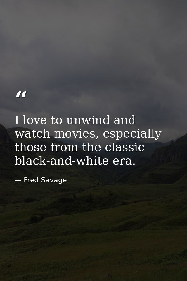 I love to unwind and watch movies, especially those from the classic black-and-white era. — Fred Savage
