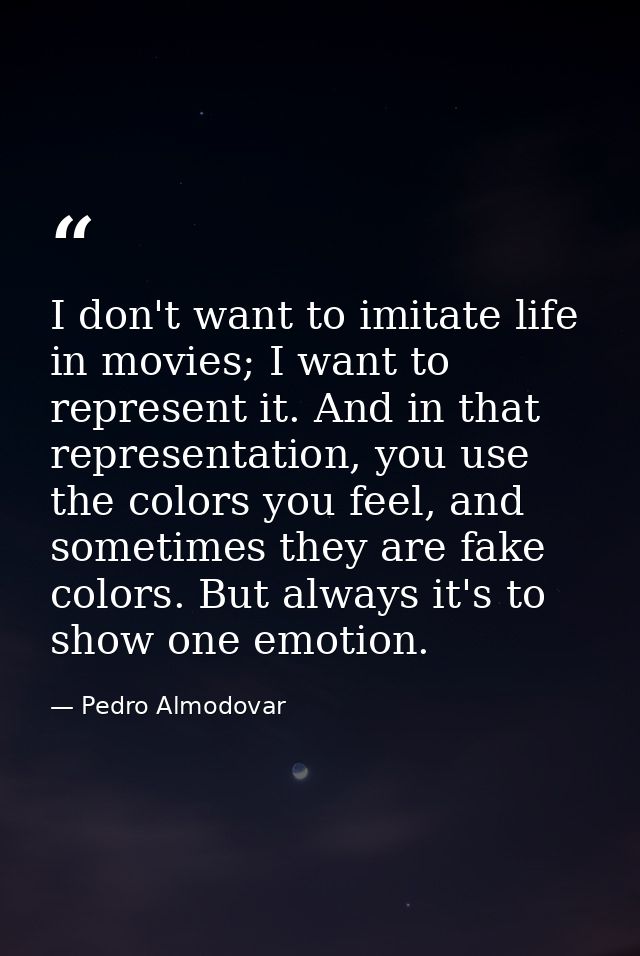 I don't want to imitate life in movies; I want to represent it. And in that representation, you use the colors you feel, — Pedro Almodovar