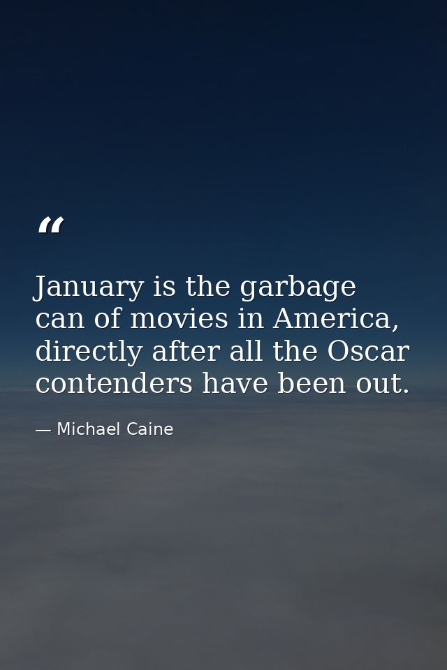 January is the garbage can of movies in America, directly after all the Oscar contenders have been out. — Michael Caine