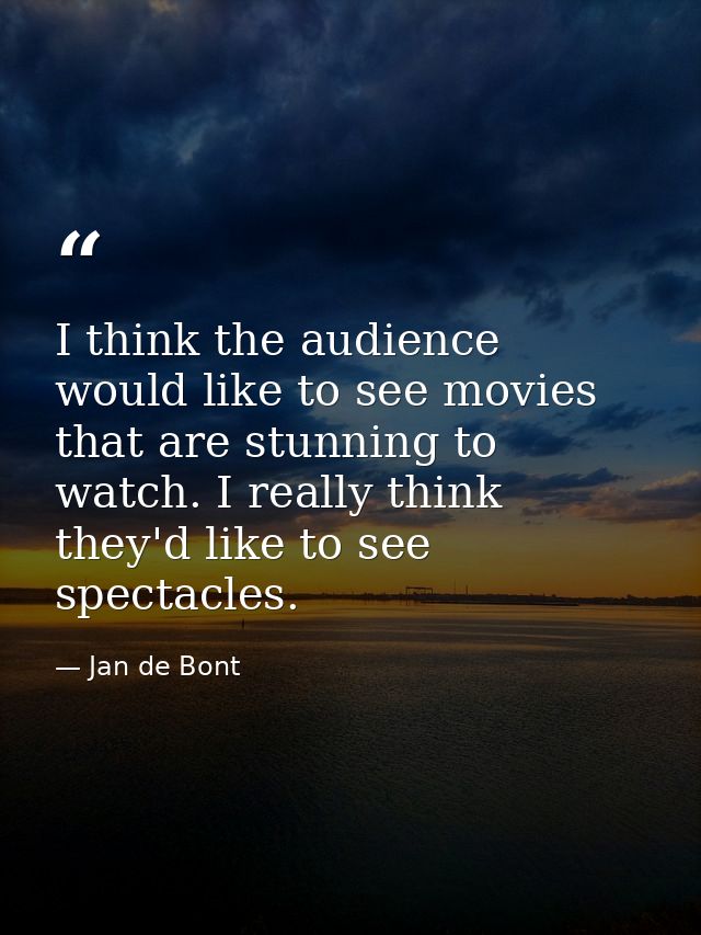 I think the audience would like to see movies that are stunning to watch. I really think they'd like to see spectacles. — Jan de Bont