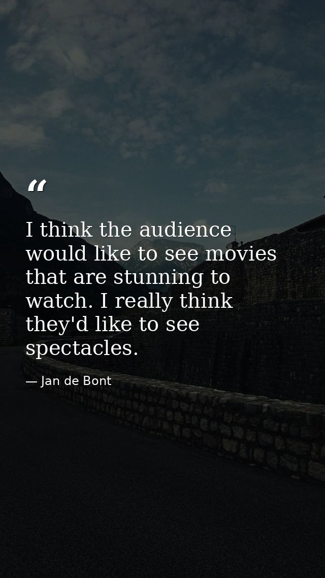 I think the audience would like to see movies that are stunning to watch. I really think they'd like to see spectacles. — Jan de Bont