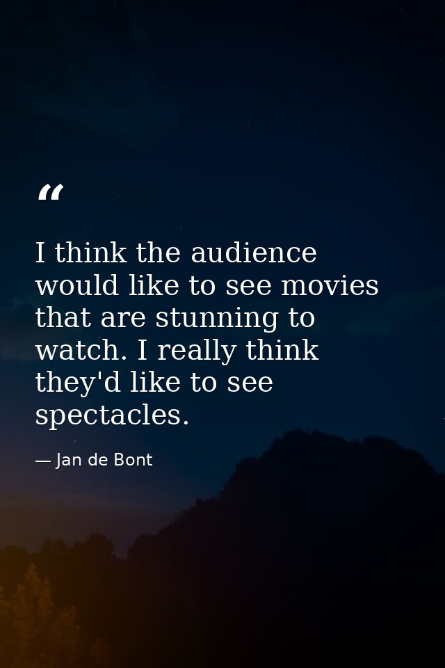 I think the audience would like to see movies that are stunning to watch. I really think they'd like to see spectacles. — Jan de Bont