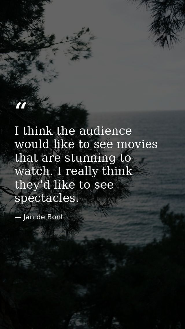 I think the audience would like to see movies that are stunning to watch. I really think they'd like to see spectacles. — Jan de Bont