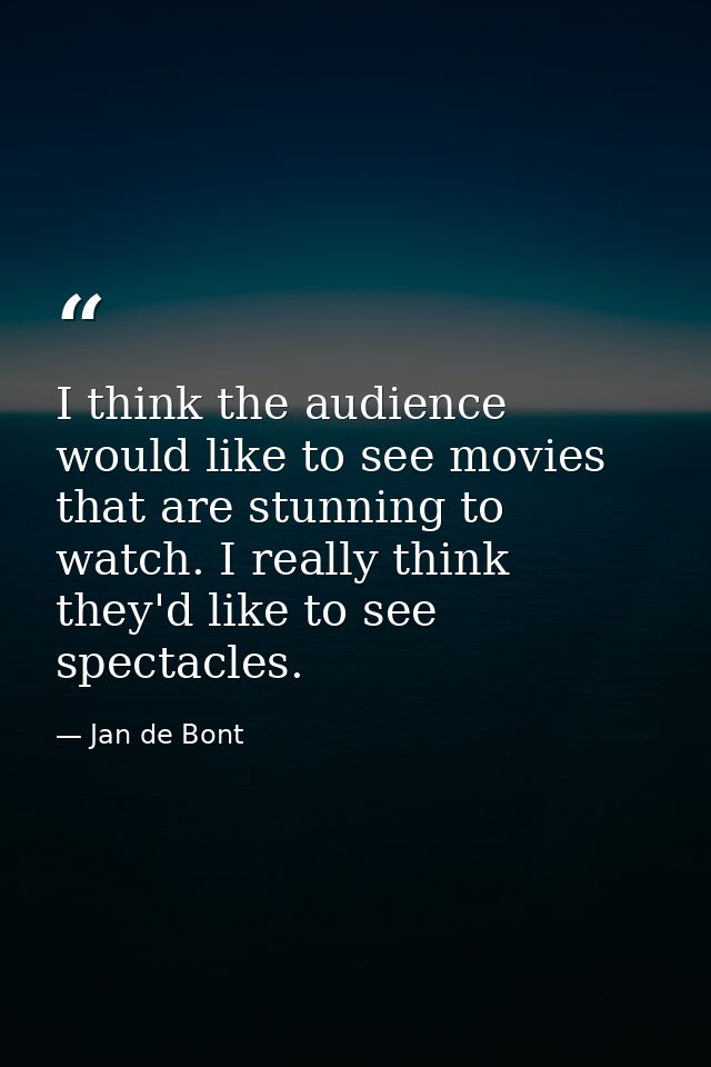I think the audience would like to see movies that are stunning to watch. I really think they'd like to see spectacles. — Jan de Bont