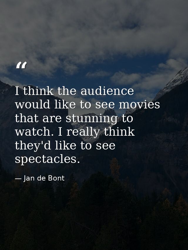I think the audience would like to see movies that are stunning to watch. I really think they'd like to see spectacles. — Jan de Bont