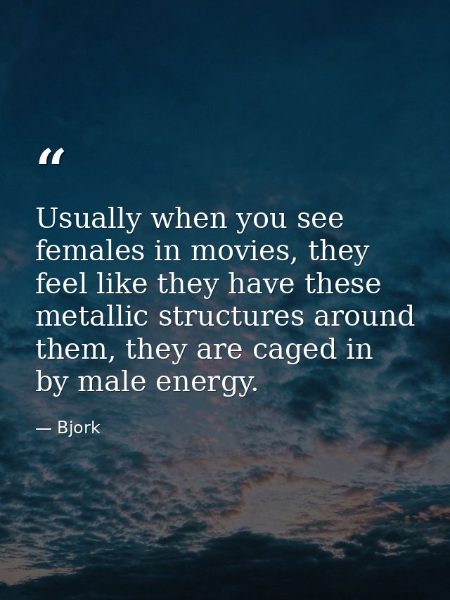 Usually when you see females in movies, they feel like they have these metallic structures around them, they are caged i — Bjork