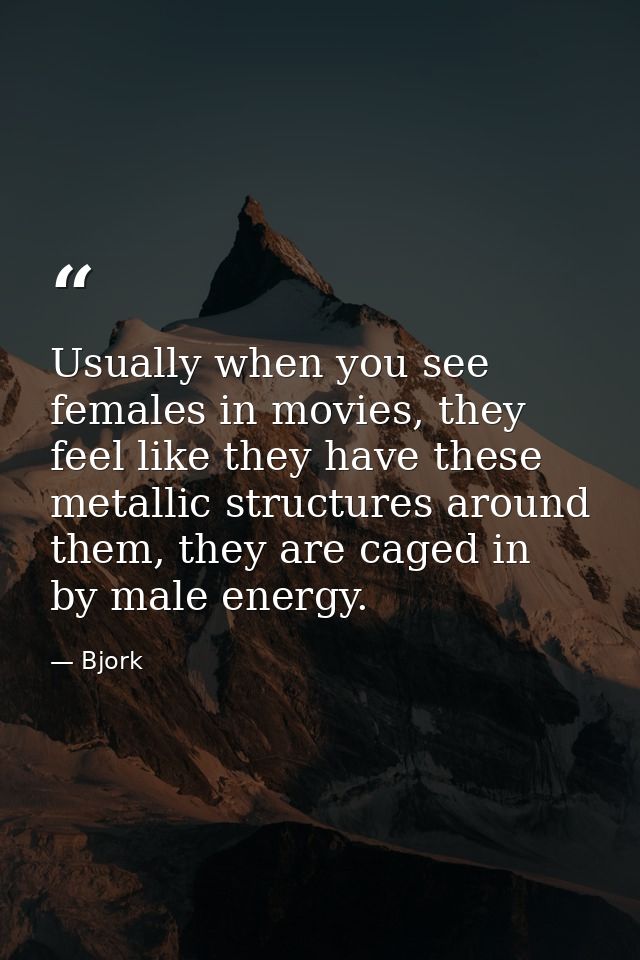 Usually when you see females in movies, they feel like they have these metallic structures around them, they are caged i — Bjork