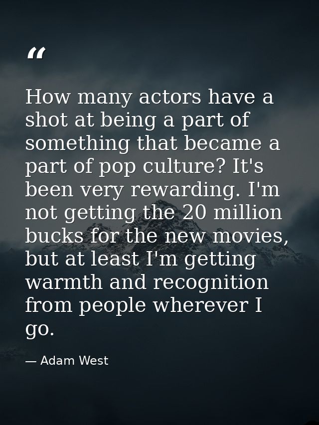 How many actors have a shot at being a part of something that became a part of pop culture? It's been very rewarding. I' — Adam West