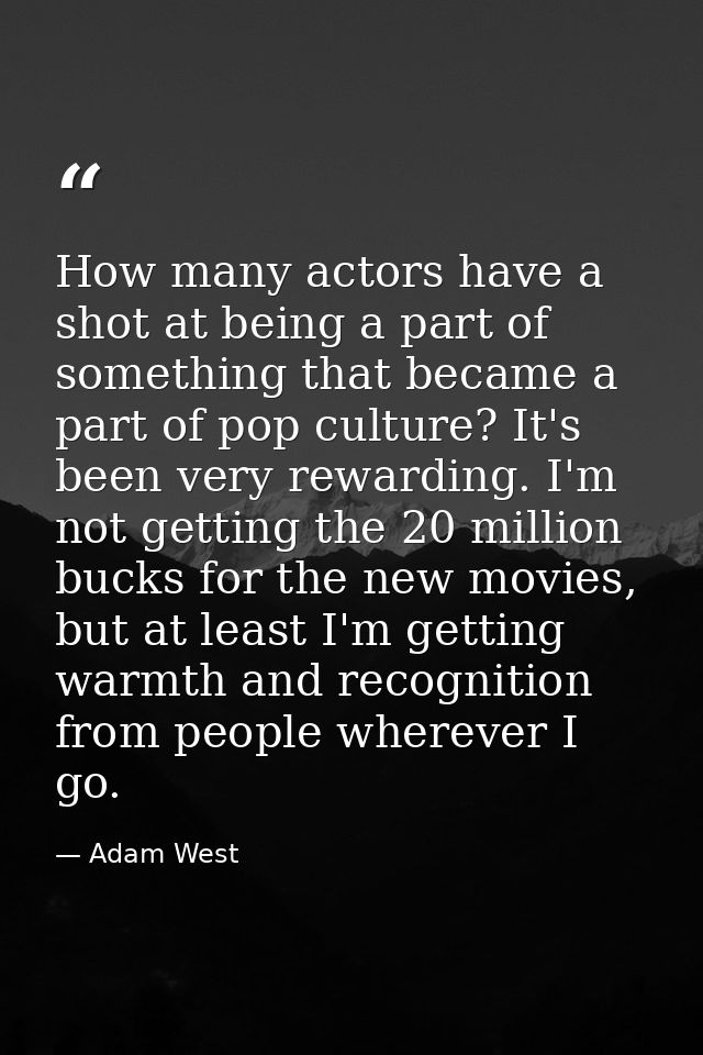 How many actors have a shot at being a part of something that became a part of pop culture? It's been very rewarding. I' — Adam West