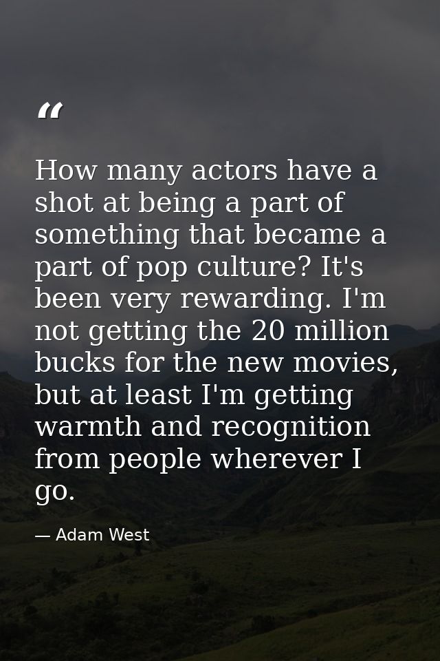 How many actors have a shot at being a part of something that became a part of pop culture? It's been very rewarding. I' — Adam West
