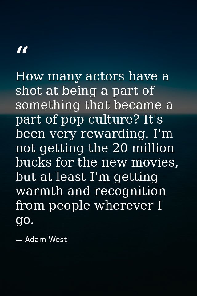 How many actors have a shot at being a part of something that became a part of pop culture? It's been very rewarding. I' — Adam West