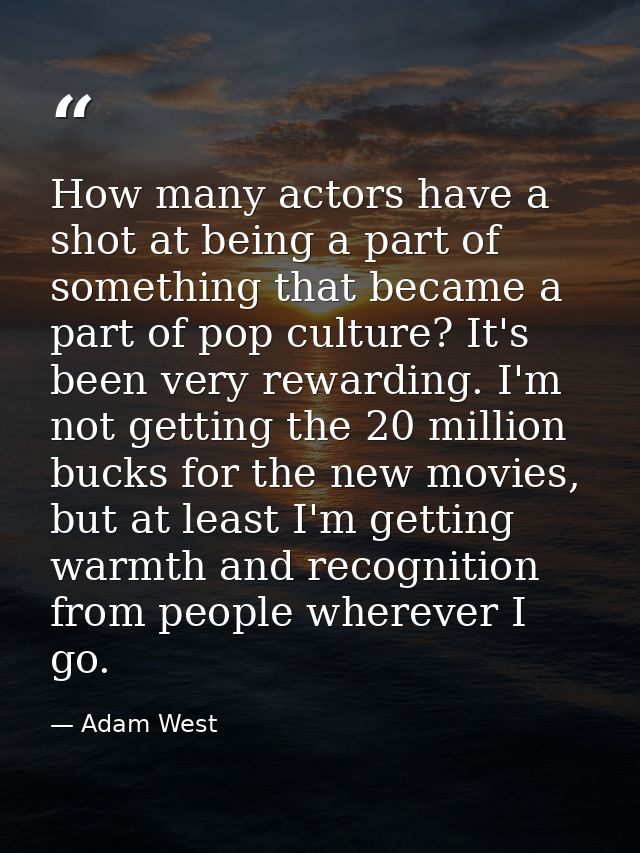 How many actors have a shot at being a part of something that became a part of pop culture? It's been very rewarding. I' — Adam West