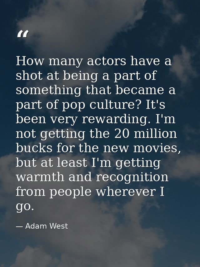 How many actors have a shot at being a part of something that became a part of pop culture? It's been very rewarding. I' — Adam West