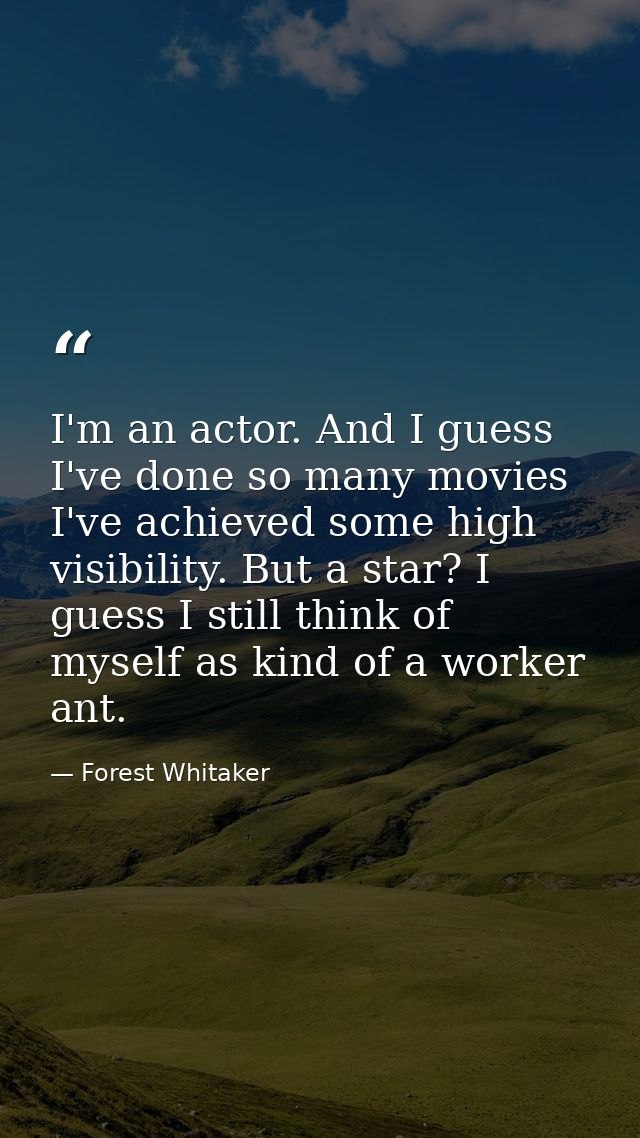 I'm an actor. And I guess I've done so many movies I've achieved some high visibility. But a star? I guess I still think — Forest Whitaker