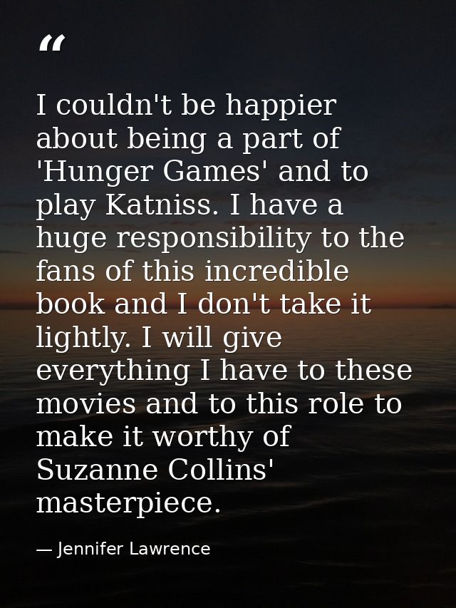 I couldn't be happier about being a part of 'Hunger Games' and to play Katniss. I have a huge responsibility to the fans — Jennifer Lawrence