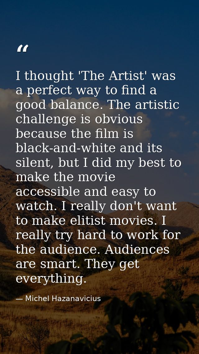 I thought 'The Artist' was a perfect way to find a good balance. The artistic challenge is obvious because the film is b — Michel Hazanavicius