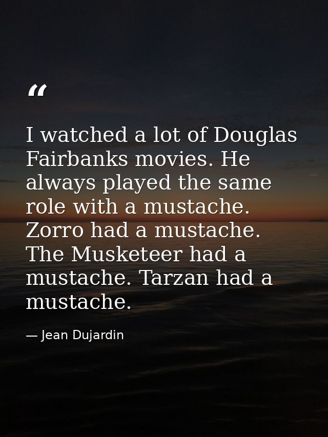 I watched a lot of Douglas Fairbanks movies. He always played the same role with a mustache. Zorro had a mustache. The M — Jean Dujardin