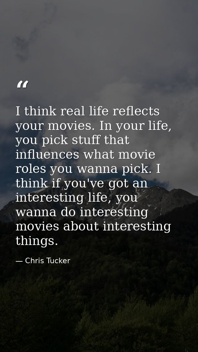 I think real life reflects your movies. In your life, you pick stuff that influences what movie roles you wanna pick. I  — Chris Tucker
