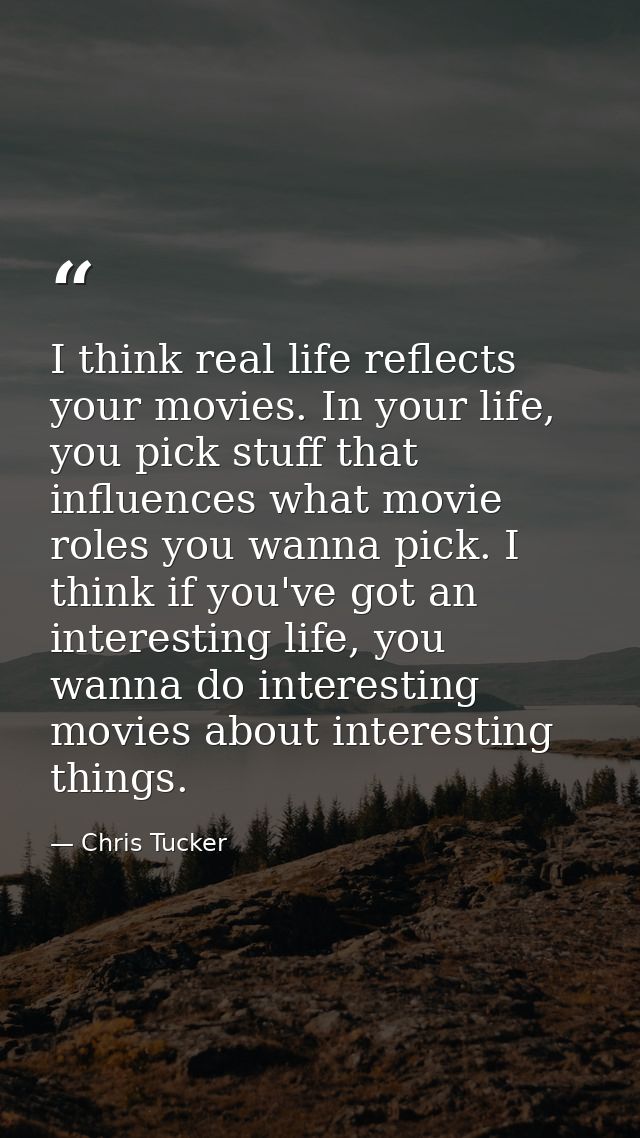 I think real life reflects your movies. In your life, you pick stuff that influences what movie roles you wanna pick. I  — Chris Tucker