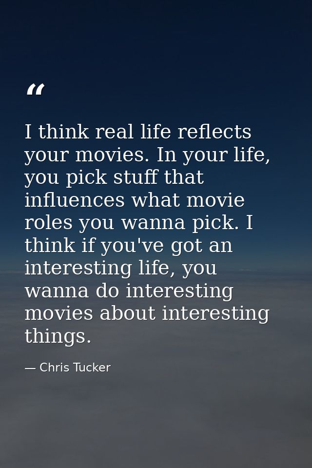 I think real life reflects your movies. In your life, you pick stuff that influences what movie roles you wanna pick. I  — Chris Tucker