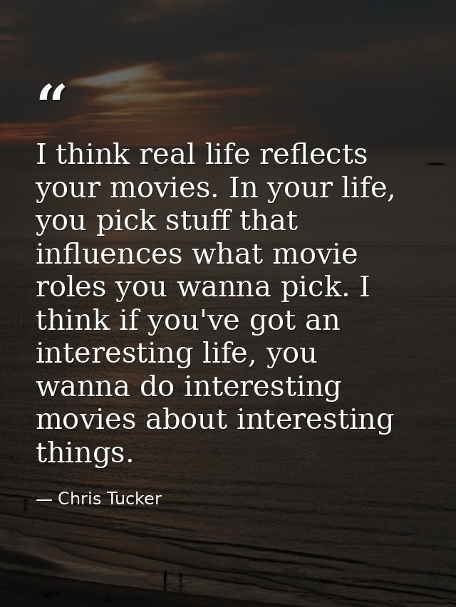 I think real life reflects your movies. In your life, you pick stuff that influences what movie roles you wanna pick. I  — Chris Tucker