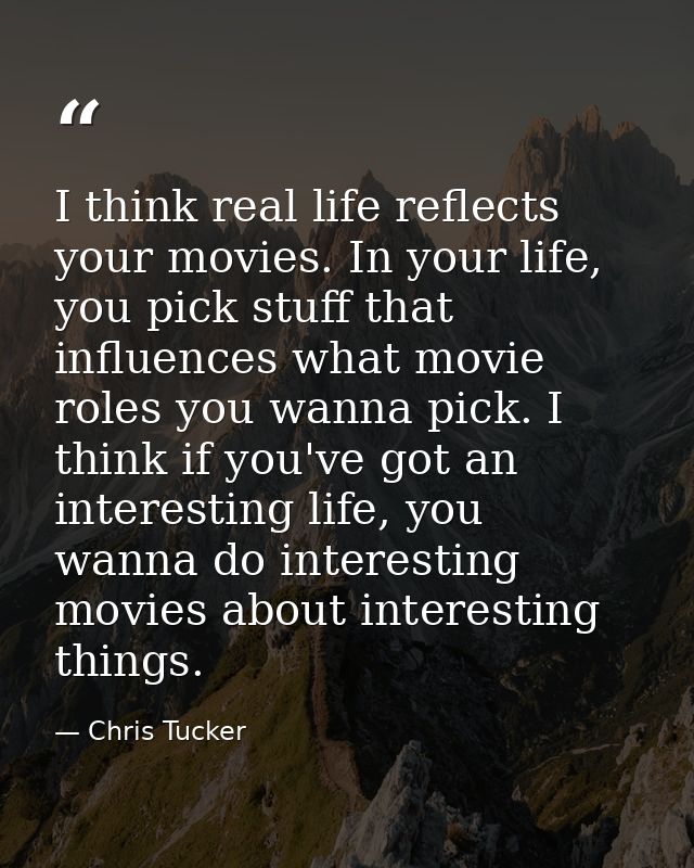 I think real life reflects your movies. In your life, you pick stuff that influences what movie roles you wanna pick. I  — Chris Tucker