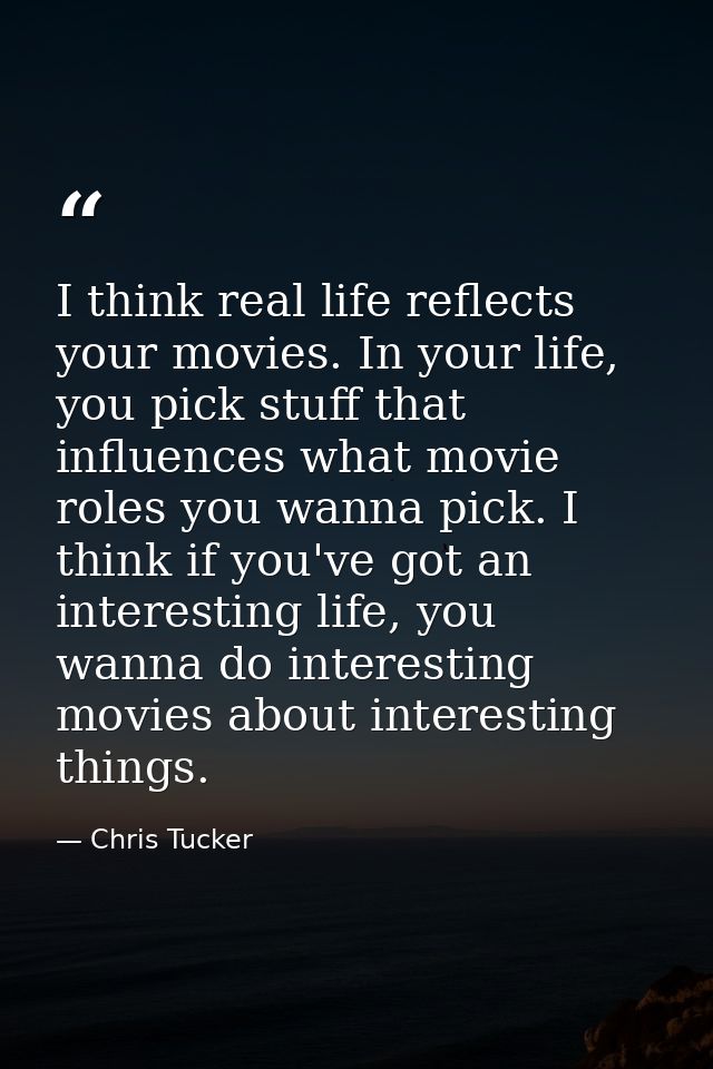 I think real life reflects your movies. In your life, you pick stuff that influences what movie roles you wanna pick. I  — Chris Tucker