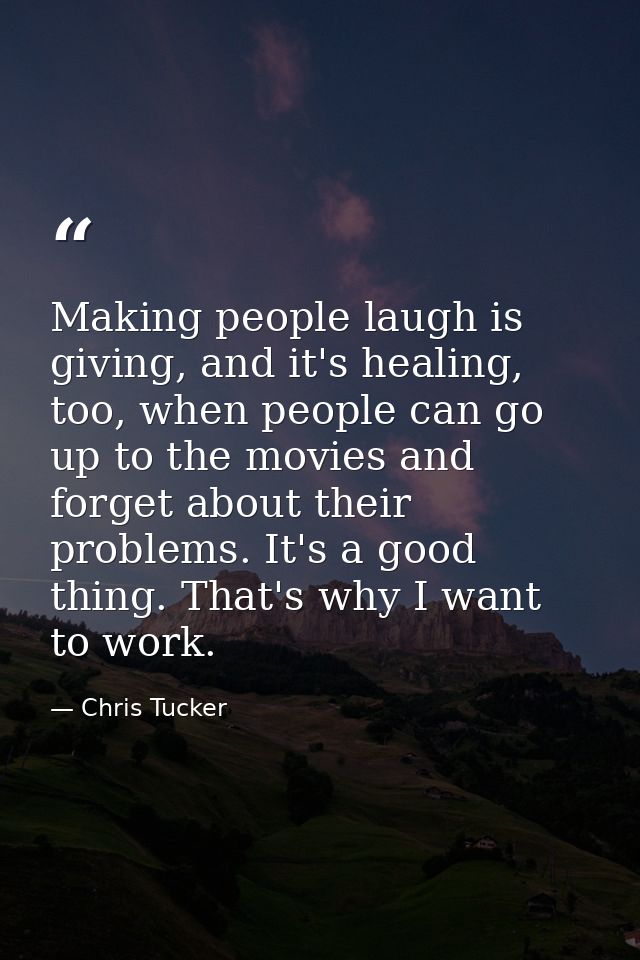 Making people laugh is giving, and it's healing, too, when people can go up to the movies and forget about their problem — Chris Tucker