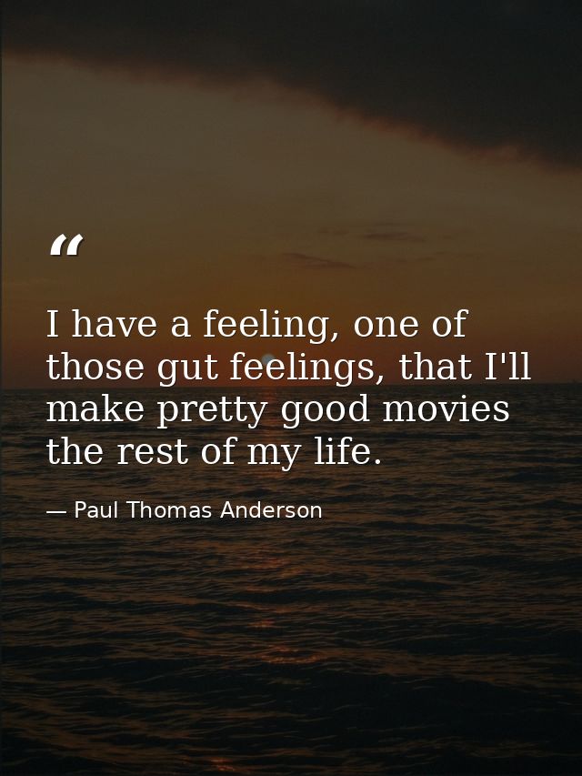 I have a feeling, one of those gut feelings, that I'll make pretty good movies the rest of my life. — Paul Thomas Anderson