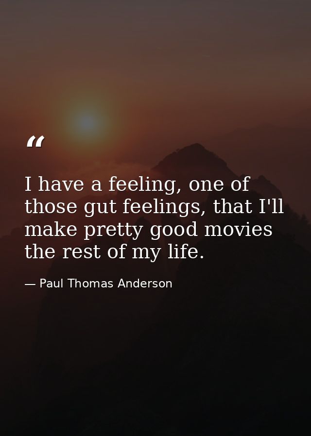 I have a feeling, one of those gut feelings, that I'll make pretty good movies the rest of my life. — Paul Thomas Anderson