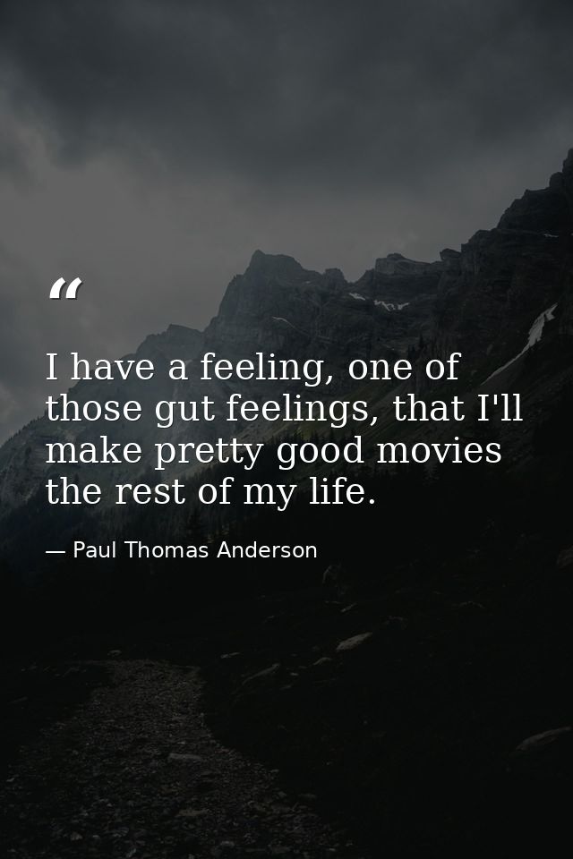 I have a feeling, one of those gut feelings, that I'll make pretty good movies the rest of my life. — Paul Thomas Anderson