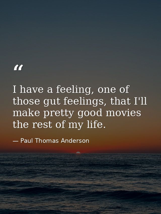 I have a feeling, one of those gut feelings, that I'll make pretty good movies the rest of my life. — Paul Thomas Anderson