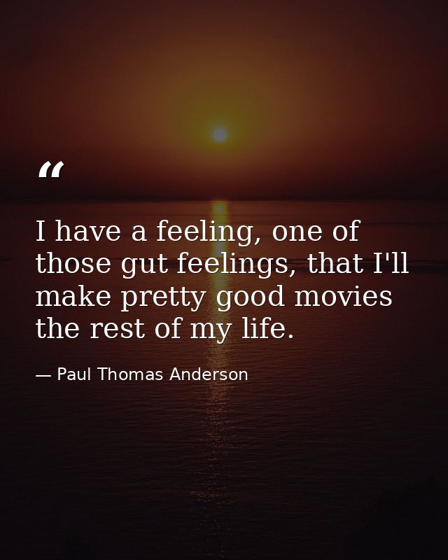 I have a feeling, one of those gut feelings, that I'll make pretty good movies the rest of my life. — Paul Thomas Anderson
