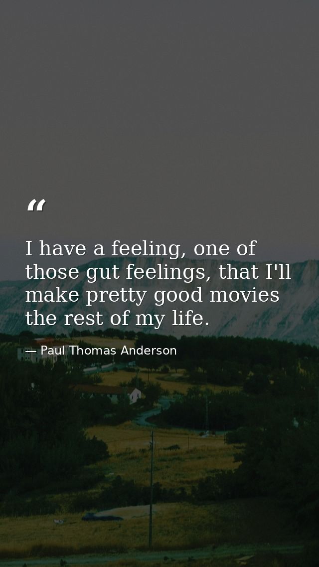 I have a feeling, one of those gut feelings, that I'll make pretty good movies the rest of my life. — Paul Thomas Anderson