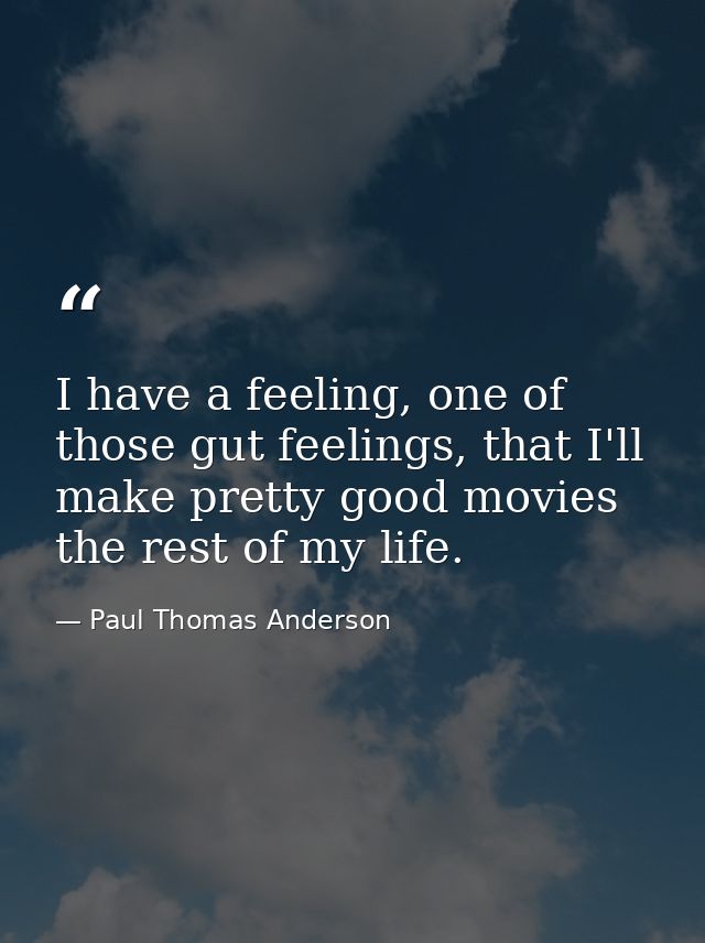 I have a feeling, one of those gut feelings, that I'll make pretty good movies the rest of my life. — Paul Thomas Anderson