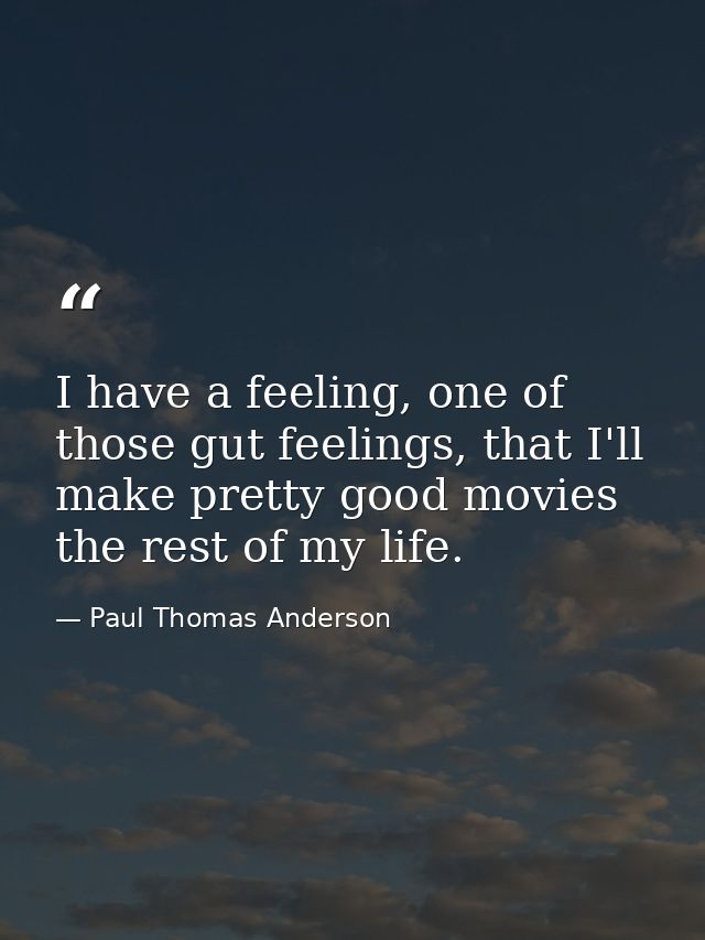 I have a feeling, one of those gut feelings, that I'll make pretty good movies the rest of my life. — Paul Thomas Anderson